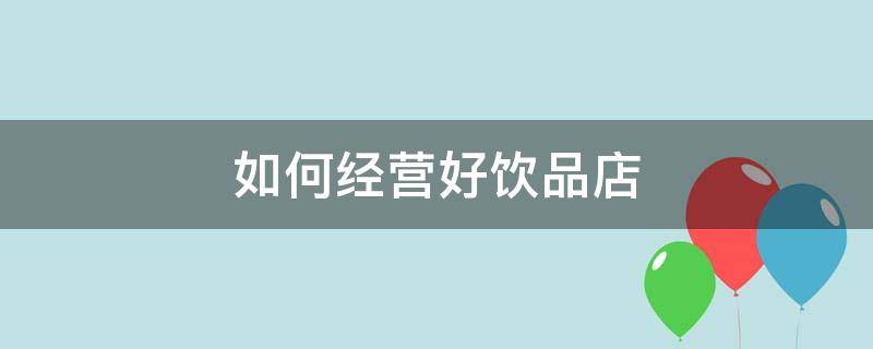 如何经营好饮品店 如何经营好饮品店赚钱