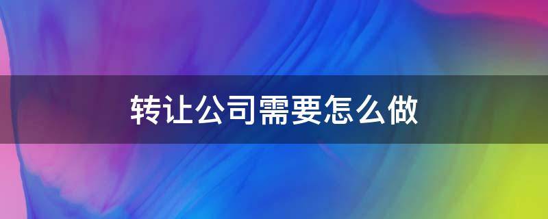 转让公司需要怎么做（转让公司怎么办）