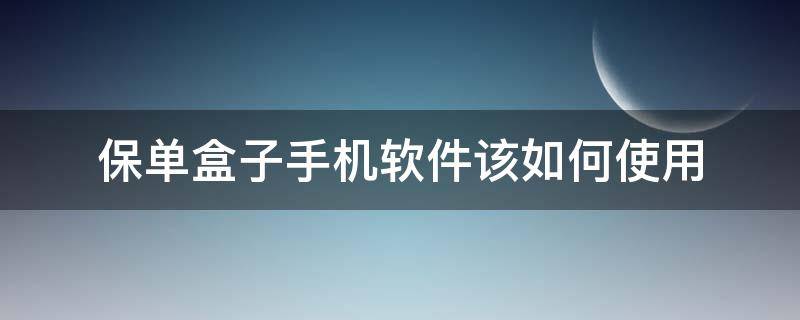 保单盒子手机软件该如何使用（保单盒子为什么打不开）