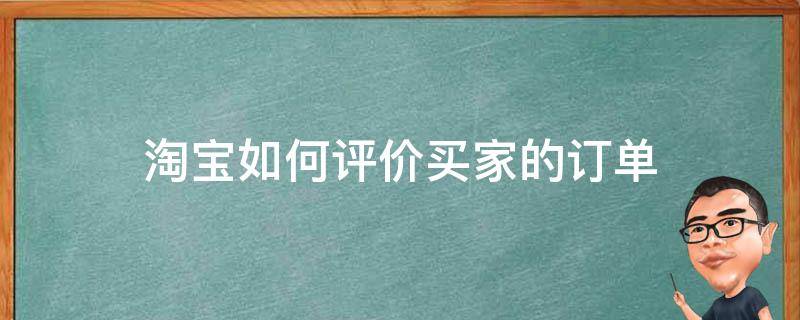 淘宝如何评价买家的订单（淘宝如何评价买家的订单呢）