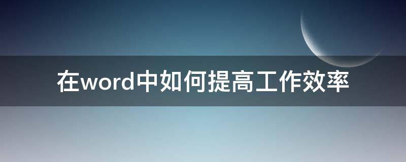 在word中如何提高工作效率 提升word效率6个技巧