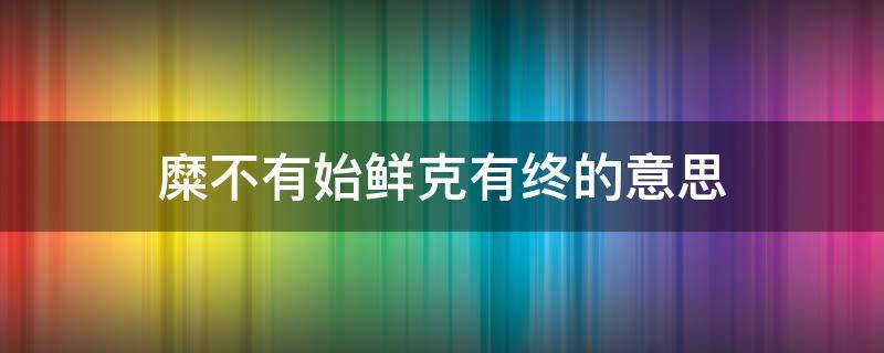 糜不有始鲜克有终的意思 糜不有始,鲜克有终