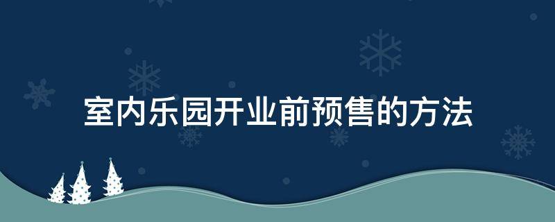 室内乐园开业前预售的方法（室内游乐园开业活动方案）