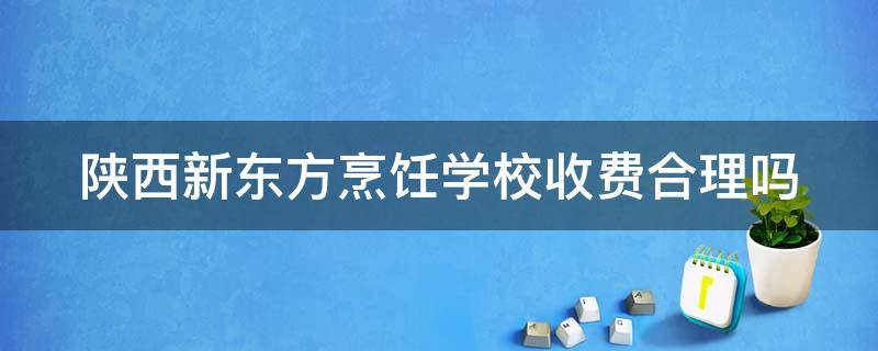 陕西新东方烹饪学校收费合理吗（陕西新东方烹饪学校是国家承认的大专吗）