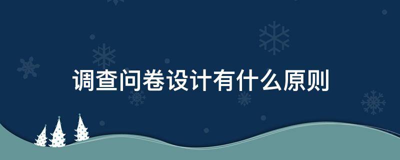 调查问卷设计有什么原则 调查问卷设计有什么原则和方法