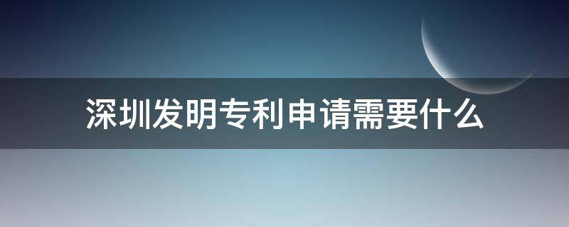 深圳发明专利申请需要什么（深圳发明专利申请流程与时间）