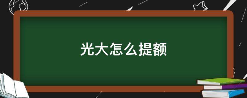 光大怎么提额 光大怎么提额度最快方法