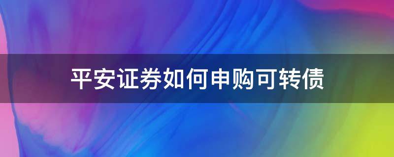 平安证券如何申购可转债（平安证券怎么申购可转债）