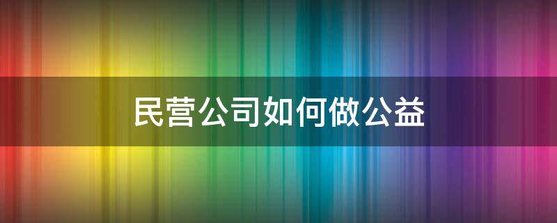 民营公司如何做公益 企业如何做公益