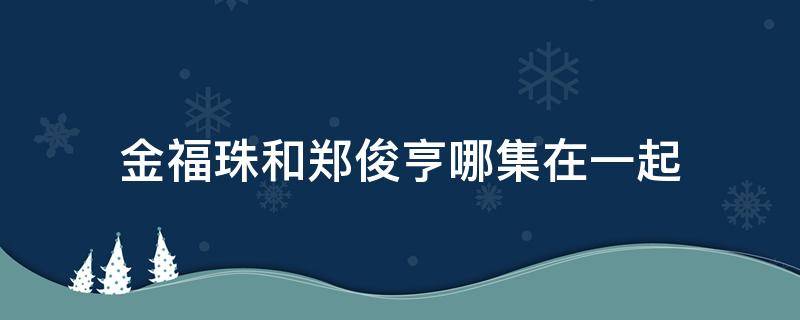 金福珠和郑俊亨哪集在一起（金福珠帮郑俊亨挡水）