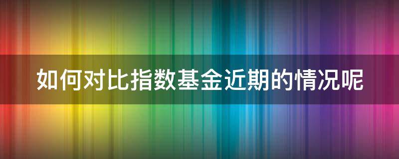 如何对比指数基金近期的情况呢（指数 对比）