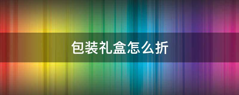 包装礼盒怎么折（包装礼盒怎么折叠）