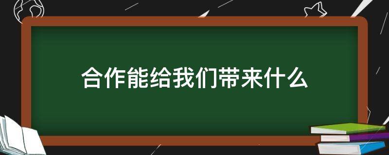 合作能给我们带来什么 合作能给我们带来什么?