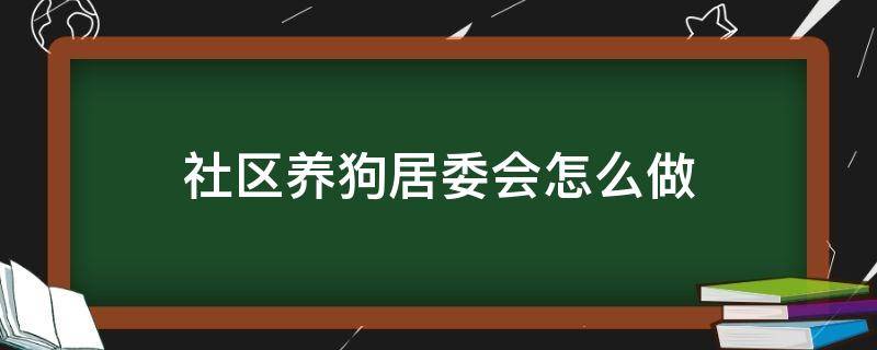 社区养狗居委会怎么做（社区养狗需要哪些手续）