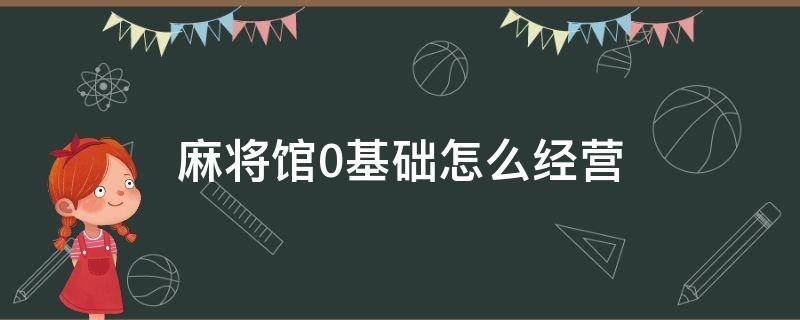 麻将馆0基础怎么经营 麻将馆要怎么经营