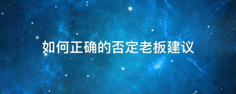 如何正确的否定老板建议（如何正确的否定老板建议工作）