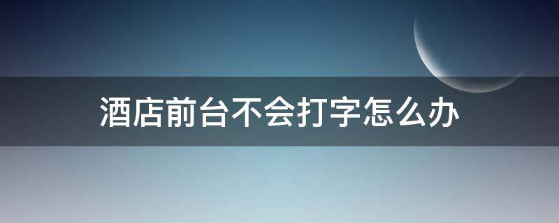 酒店前台不会打字怎么办 酒店前台不会打字怎么办呢