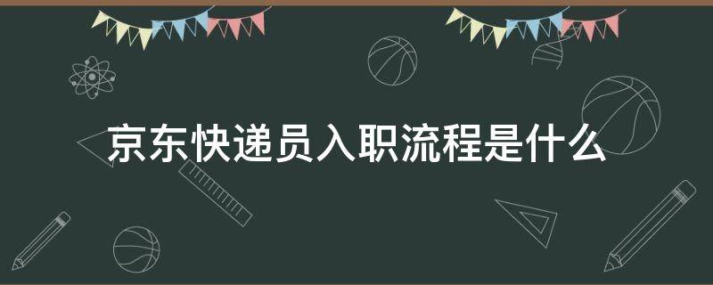 京东快递员入职流程是什么（想去京东快递入职必看）