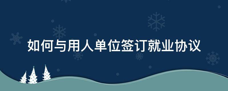 如何与用人单位签订就业协议 与用人单位签订就业协议应注意哪些