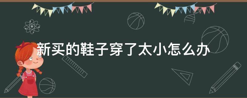 新买的鞋子穿了太小怎么办（新买的鞋子穿了太小怎么办呢）