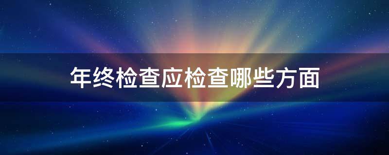 年终检查应检查哪些方面 年终检查图片