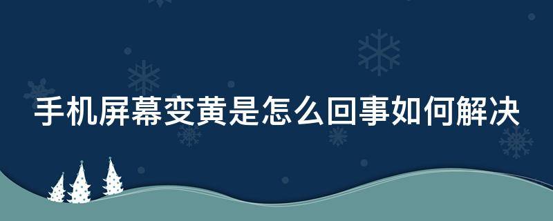 手机屏幕变黄是怎么回事如何解决 手机屏幕变黄是怎么回事如何解决呢