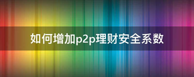 如何增加p2p理财安全系数（怎样进行p2p理财投资）