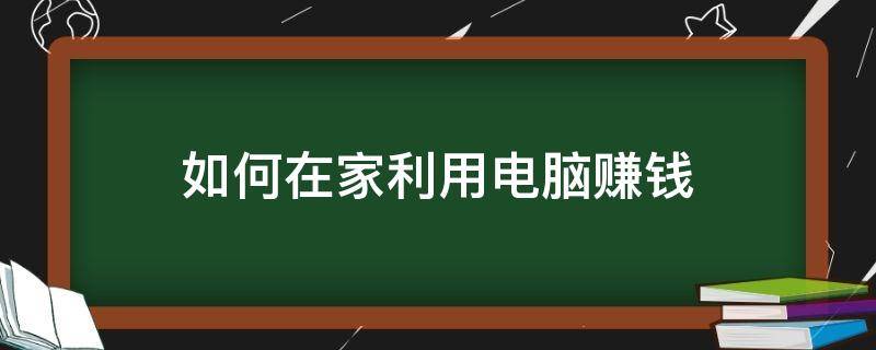 如何在家利用电脑赚钱（怎样在家用电脑赚钱）