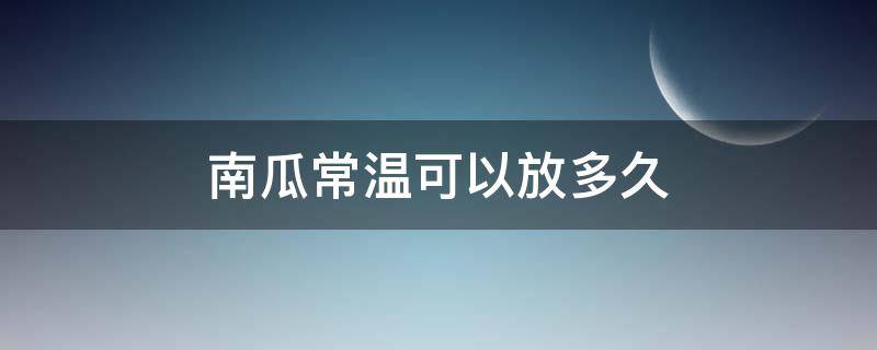 南瓜常温可以放多久 南瓜常温可以放多久呢