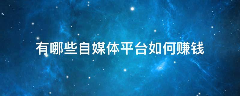 有哪些自媒体平台如何赚钱 有哪些自媒体平台可以赚钱