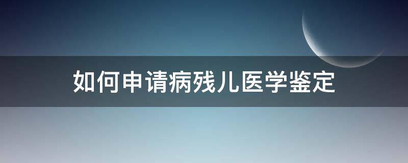 如何申请病残儿医学鉴定（如何申请病残儿医学鉴定证书）