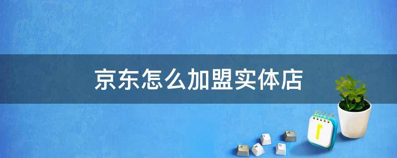 京东怎么加盟实体店 京东怎么加盟实体店