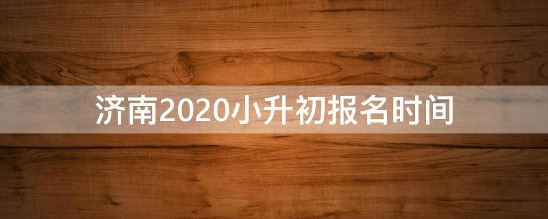 济南2020小升初报名时间 济南2020小升初报名时间表