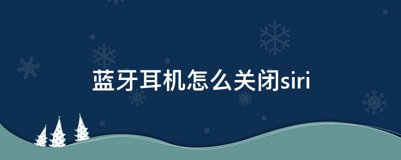 蓝牙耳机怎么关闭siri（蓝牙耳机怎么关闭siri触摸）