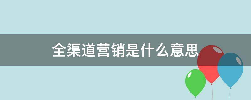 全渠道营销是什么意思（全渠道营销包括哪些）