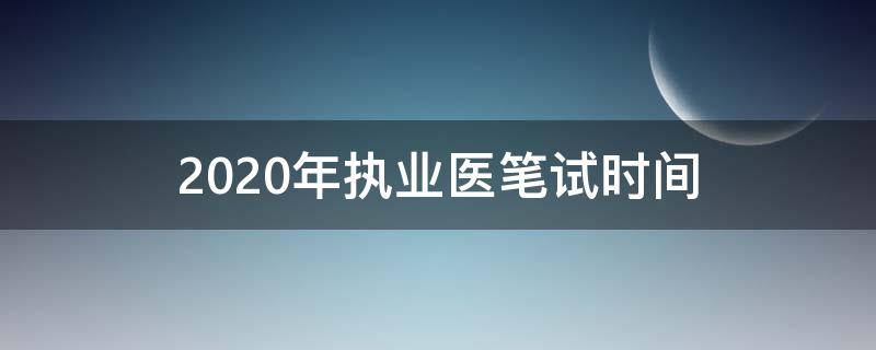 2020年执业医笔试时间（2020年执业医考试时间）