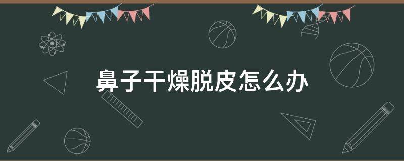 鼻子干燥脱皮怎么办（鼻子周围发红干燥脱皮怎么解决）