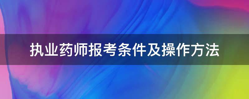 执业药师报考条件及操作方法 执业药师报考条件及操作方法图片