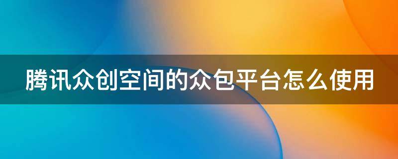 腾讯众创空间的众包平台怎么使用 腾讯众创空间工作怎么样