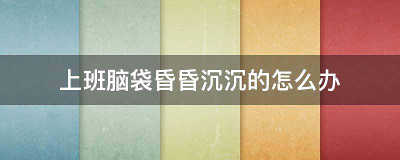 上班脑袋昏昏沉沉的怎么办 上班的时候脑袋昏昏沉沉的