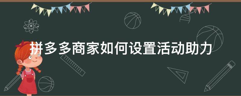 拼多多商家如何设置活动助力（拼多多助力如何设置邀请码）