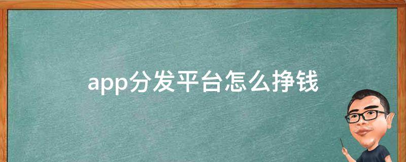 app分发平台怎么挣钱（app分发平台是做什么的）