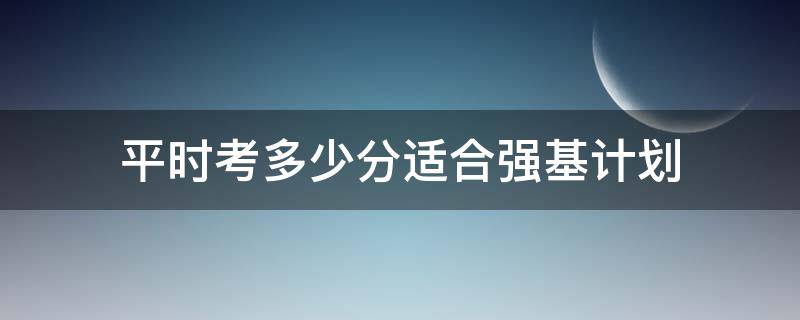 平时考多少分适合强基计划 多少分可以报考强基计划