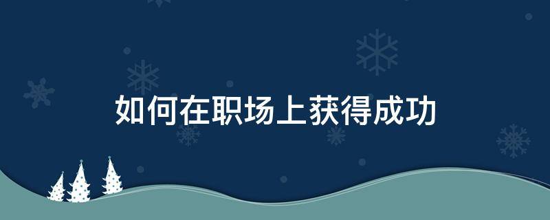 如何在职场上获得成功（如何在职场中获得成功）