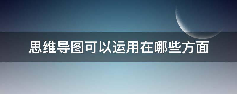 思维导图可以运用在哪些方面 思维导图还可以应用于哪些领域