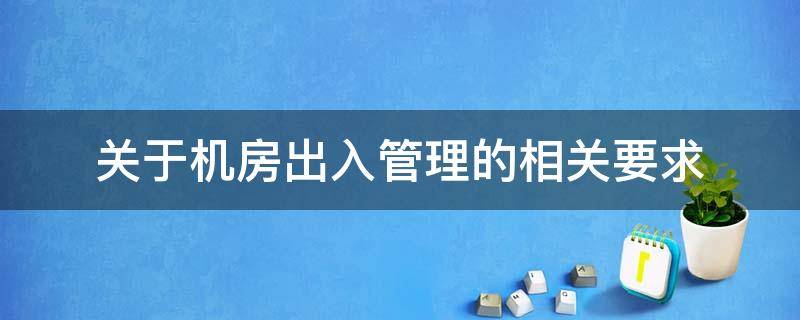 关于机房出入管理的相关要求（关于机房出入管理的相关要求正确的是）