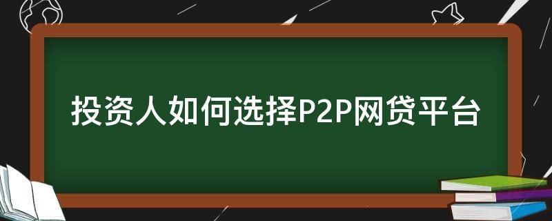 投资人如何选择P2P网贷平台 投资人怎么选择投资项目