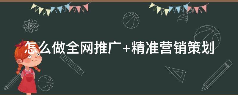 怎么做全网推广+精准营销策划 怎么做全网推广 精准营销策划呢