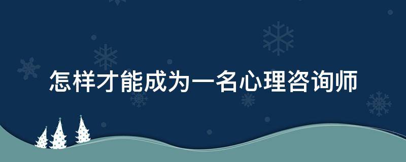 怎样才能成为一名心理咨询师（怎样才能成为一名心理咨询师英语作文）