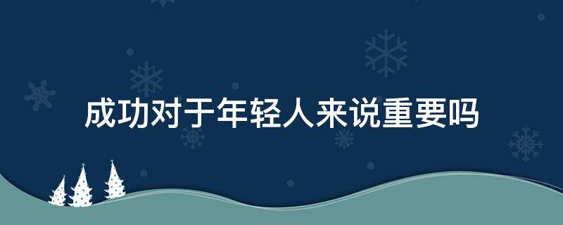 成功对于年轻人来说重要吗 成功对于年轻人来说重要吗英语作文